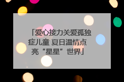 爱心接力关爱孤独症儿童 夏日温情点亮“星星”世界