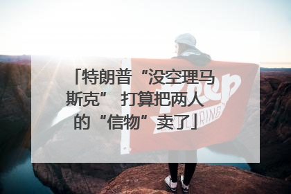 特朗普“没空理马斯克” 打算把两人的“信物”卖了