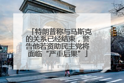 特朗普称与马斯克的关系已经结束，警告他若资助民主党将面临“严重后果”