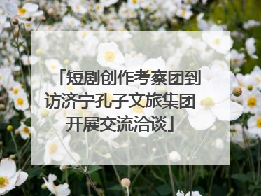 短剧创作考察团到访济宁孔子文旅集团开展交流洽谈