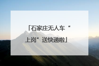 石家庄无人车“上岗”送快递啦
