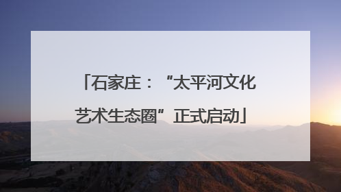石家庄：“太平河文化艺术生态圈”正式启动