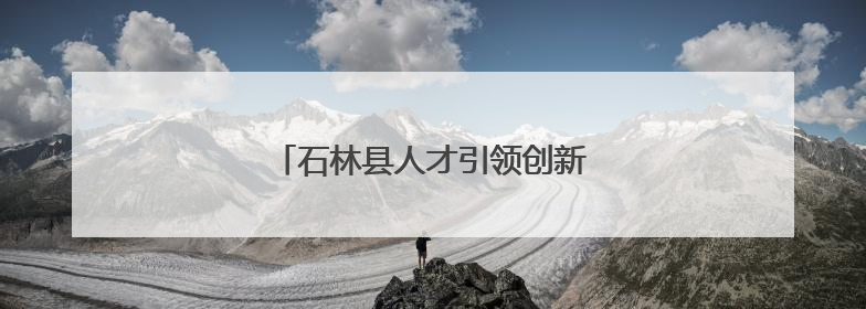 石林县人才引领创新驱动产业“三级跳”