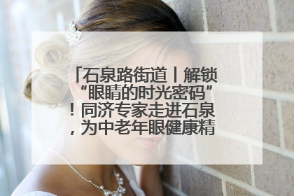 石泉路街道丨解锁“眼睛的时光密码”！同济专家走进石泉，为中老年眼健康精准“护航”