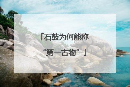 石鼓为何能称“第一古物”