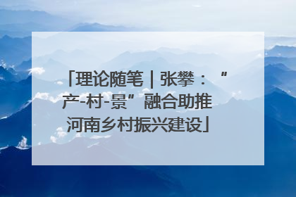 理论随笔｜张攀：“产-村-景”融合助推河南乡村振兴建设