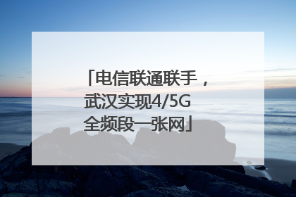 电信联通联手，武汉实现4/5G全频段一张网