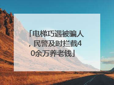 电梯巧遇被骗人，民警及时拦截40余万养老钱