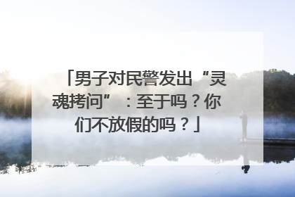 男子对民警发出“灵魂拷问”：至于吗？你们不放假的吗？