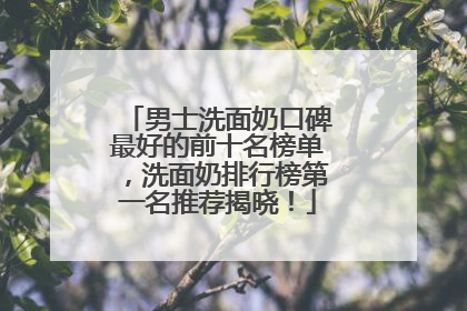男士洗面奶口碑最好的前十名榜单，洗面奶排行榜第一名推荐揭晓！
