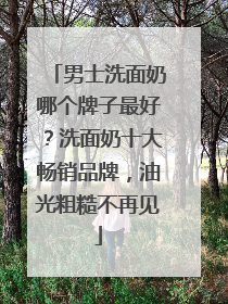男士洗面奶哪个牌子最好？洗面奶十大畅销品牌，油光粗糙不再见
