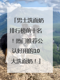 男士洗面奶排行榜前十名！热门推荐公认好用的10大洗面奶！
