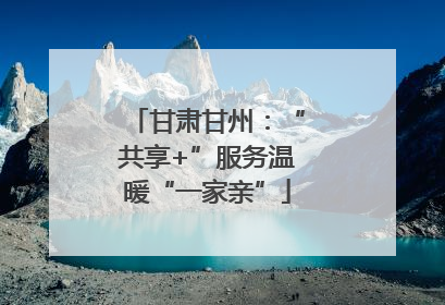 甘肃甘州：“共享+”服务温暖“一家亲”