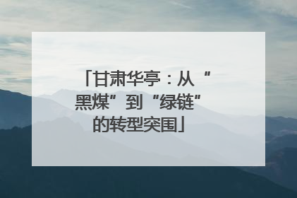 甘肃华亭：从“黑煤”到“绿链”的转型突围