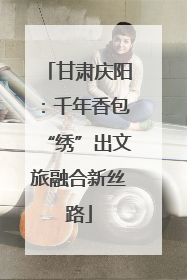 甘肃庆阳：千年香包“绣”出文旅融合新丝路