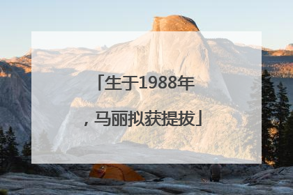 生于1988年，马丽拟获提拔
