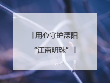 用心守护溧阳“江南明珠”