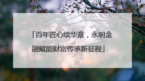 百年匠心续华章，永明金融赋能财富传承新征程