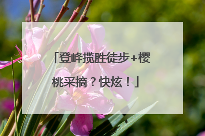 登峰揽胜徒步+樱桃采摘？快炫！