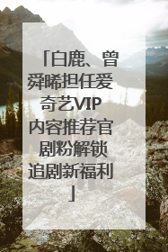 白鹿、曾舜晞担任爱奇艺VIP内容推荐官 剧粉解锁追剧新福利