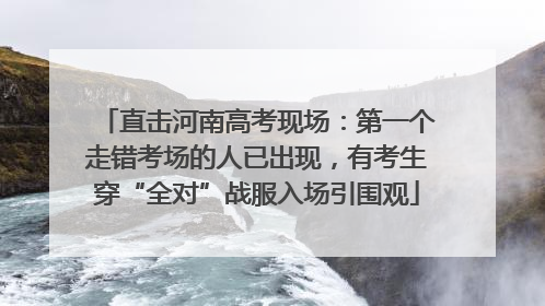 直击河南高考现场：第一个走错考场的人已出现，有考生穿“全对”战服入场引围观