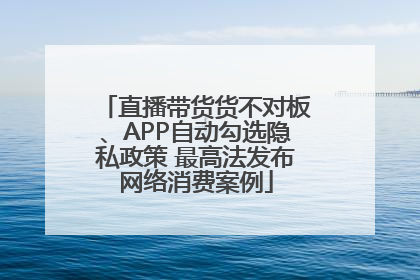 直播带货货不对板、APP自动勾选隐私政策 最高法发布网络消费案例