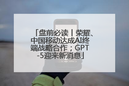 盘前必读丨荣耀、中国移动达成AI终端战略合作；GPT-5迎来新消息