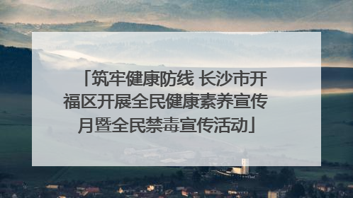 筑牢健康防线 长沙市开福区开展全民健康素养宣传月暨全民禁毒宣传活动