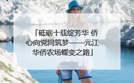 砥砺十载绽芳华 侨心向党同筑梦——元江华侨农场蝶变之路