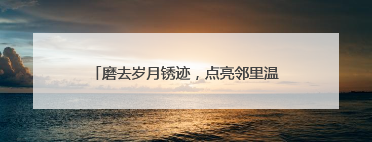 磨去岁月锈迹，点亮邻里温情，我爱我家“好邻如故”