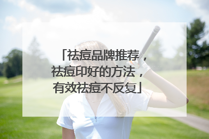 祛痘品牌推荐，祛痘印好的方法，有效祛痘不反复