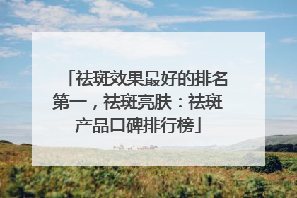 祛斑效果最好的排名第一，祛斑亮肤：祛斑产品口碑排行榜