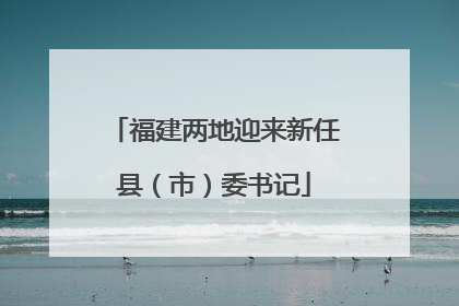 福建两地迎来新任县（市）委书记