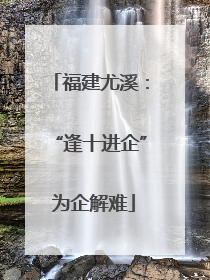 福建尤溪：“逢十进企” 为企解难