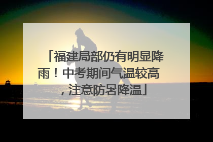 福建局部仍有明显降雨！中考期间气温较高，注意防暑降温