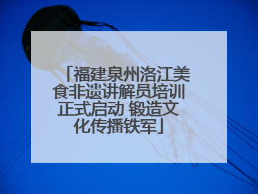 福建泉州洛江美食非遗讲解员培训正式启动 锻造文化传播铁军