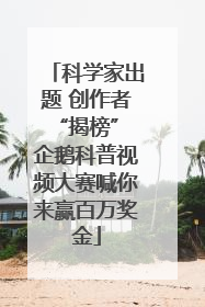 科学家出题 创作者“揭榜” 企鹅科普视频大赛喊你来赢百万奖金