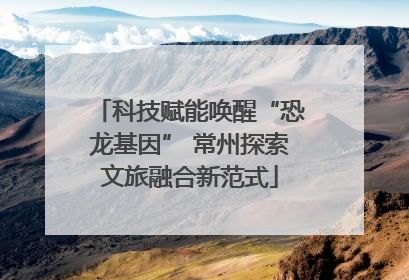 科技赋能唤醒“恐龙基因” 常州探索文旅融合新范式