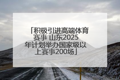 积极引进高端体育赛事 山东2025年计划举办国家级以上赛事200场