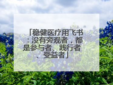 稳健医疗用飞书：没有旁观者，都是参与者、践行者、受益者