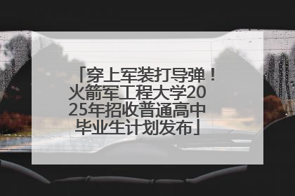 穿上军装打导弹！火箭军工程大学2025年招收普通高中毕业生计划发布