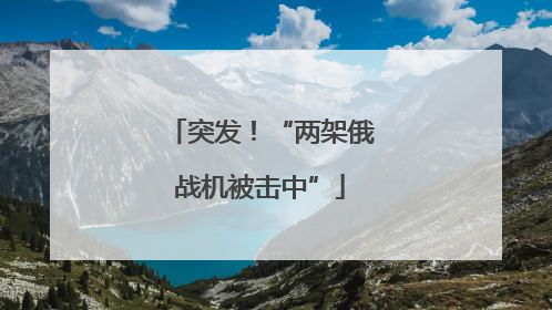 突发！“两架俄战机被击中”