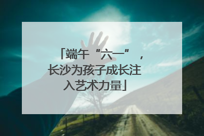 端午“六一”，长沙为孩子成长注入艺术力量