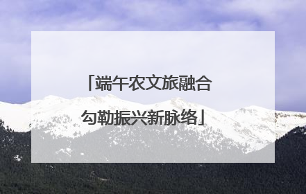 端午农文旅融合 勾勒振兴新脉络