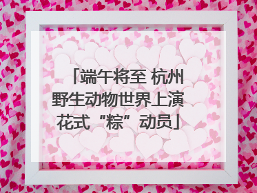 端午将至 杭州野生动物世界上演花式“粽”动员