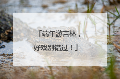 端午游吉林，好戏别错过！