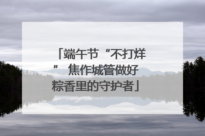 端午节“不打烊” 焦作城管做好粽香里的守护者