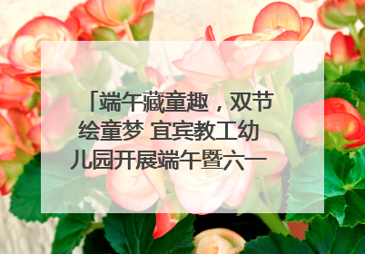 端午藏童趣，双节绘童梦 宜宾教工幼儿园开展端午暨六一亲子游园活动