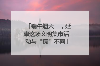 端午遇六一，延津这场文明集市活动与“粽”不同