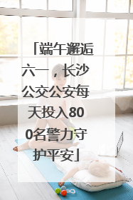 端午邂逅六一，长沙公交公安每天投入800名警力守护平安